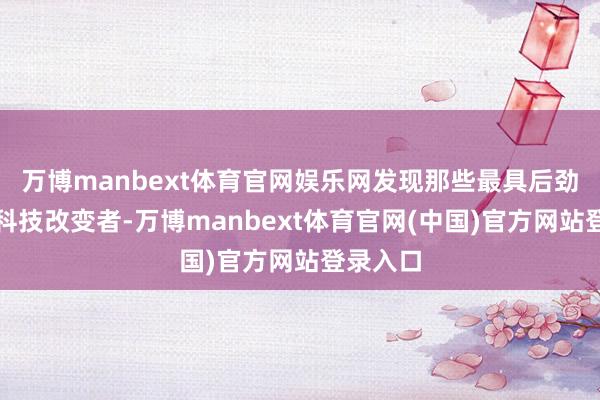 万博manbext体育官网娱乐网发现那些最具后劲的后生科技改变者-万博manbext体育官网(中国)官方网站登录入口
