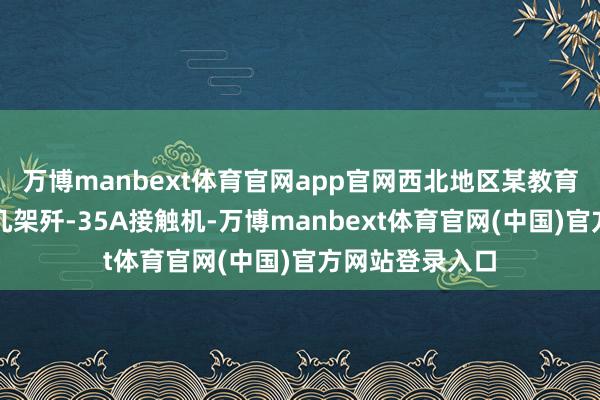 万博manbext体育官网app官网西北地区某教育基地西侧停着几架歼-35A接触机-万博manbext体育官网(中国)官方网站登录入口