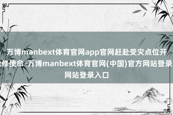万博manbext体育官网app官网赶赴受灾点位开展抢修使命-万博manbext体育官网(中国)官方网站登录入口