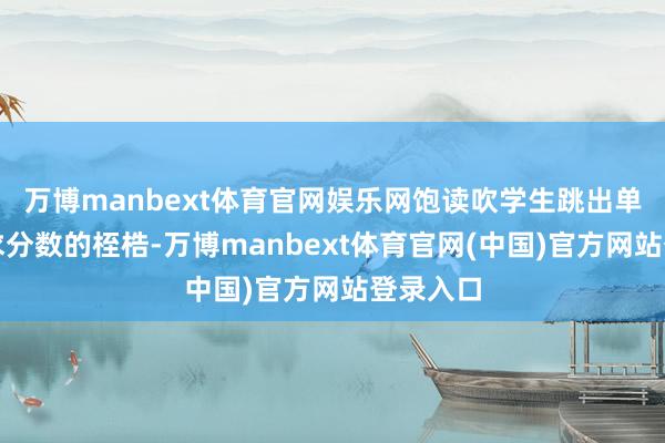万博manbext体育官网娱乐网饱读吹学生跳出单方面追求分数的桎梏-万博manbext体育官网(中国)官方网站登录入口