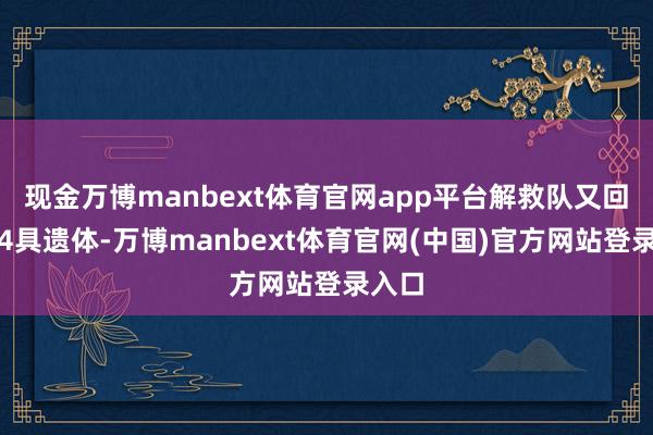 现金万博manbext体育官网app平台解救队又回收了4具遗体-万博manbext体育官网(中国)官方网站登录入口