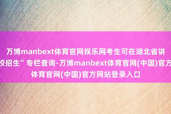 万博manbext体育官网娱乐网考生可在湖北省讲明厅官网“高校招生”专栏查询-万博manbext体育官网(中国)官方网站登录入口