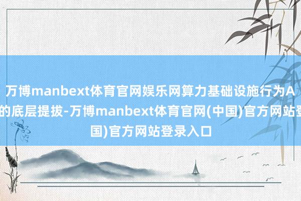 万博manbext体育官网娱乐网算力基础设施行为AI产业链的底层提拔-万博manbext体育官网(中国)官方网站登录入口