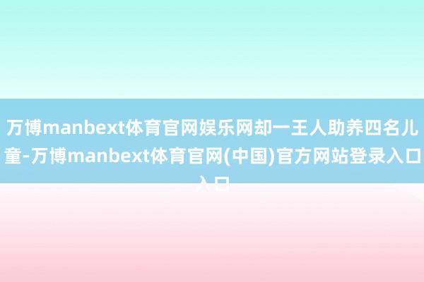 万博manbext体育官网娱乐网却一王人助养四名儿童-万博manbext体育官网(中国)官方网站登录入口