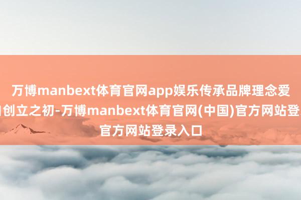 万博manbext体育官网app娱乐传承品牌理念爱马仕自创立之初-万博manbext体育官网(中国)官方网站登录入口