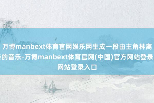 万博manbext体育官网娱乐网生成一段由主角林离弹奏的音乐-万博manbext体育官网(中国)官方网站登录入口