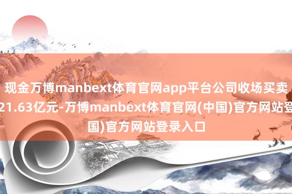 现金万博manbext体育官网app平台公司收场买卖总收入21.63亿元-万博manbext体育官网(中国)官方网站登录入口