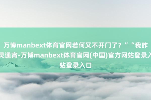 万博manbext体育官网若何又不开门了？”“我昨天灵通宵-万博manbext体育官网(中国)官方网站登录入口