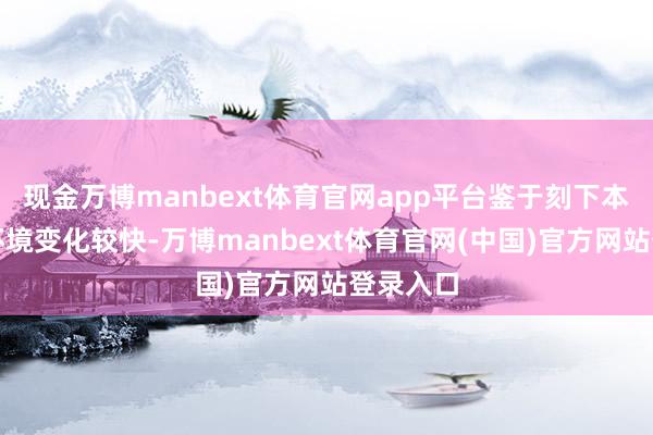 现金万博manbext体育官网app平台鉴于刻下本钱商场环境变化较快-万博manbext体育官网(中国)官方网站登录入口