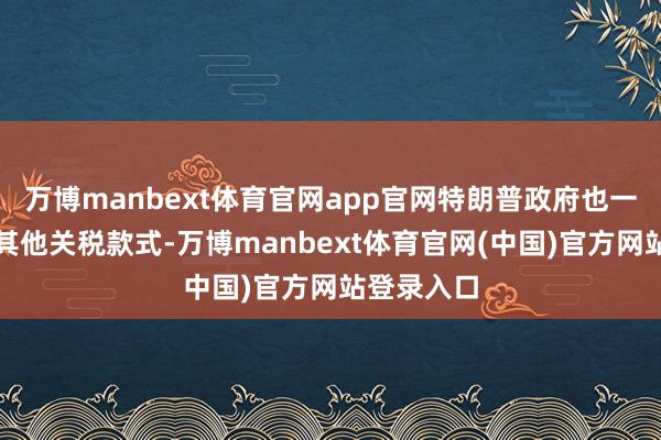 万博manbext体育官网app官网特朗普政府也一直在探索其他关税款式-万博manbext体育官网(中国)官方网站登录入口