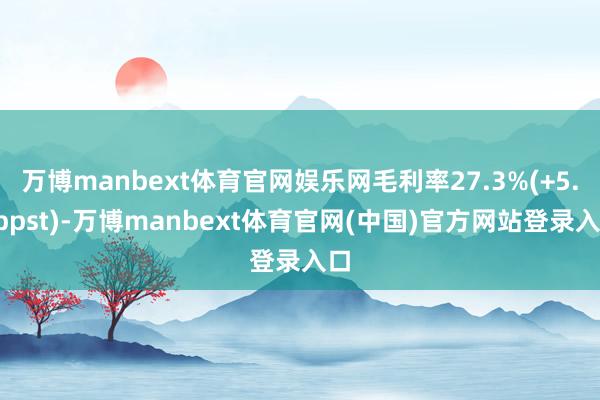 万博manbext体育官网娱乐网毛利率27.3%(+5.4ppst)-万博manbext体育官网(中国)官方网站登录入口