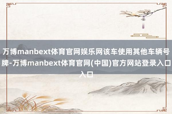 万博manbext体育官网娱乐网该车使用其他车辆号牌-万博manbext体育官网(中国)官方网站登录入口