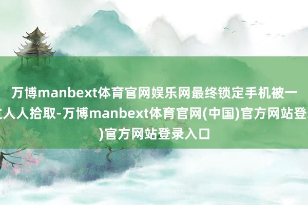 万博manbext体育官网娱乐网最终锁定手机被一王人过人人拾取-万博manbext体育官网(中国)官方网站登录入口