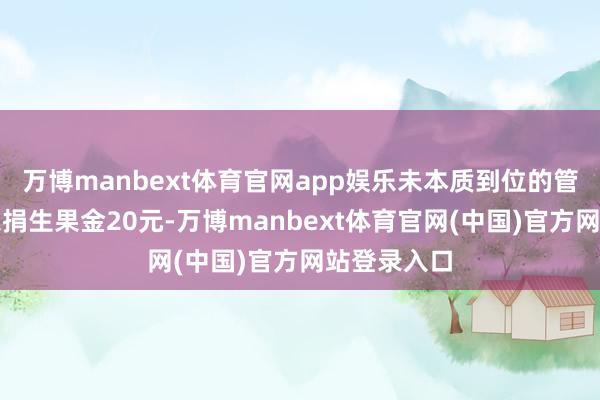 万博manbext体育官网app娱乐未本质到位的管事东谈主乐捐生果金20元-万博manbext体育官网(中国)官方网站登录入口