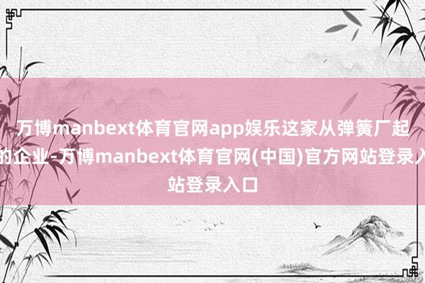 万博manbext体育官网app娱乐这家从弹簧厂起家的企业-万博manbext体育官网(中国)官方网站登录入口