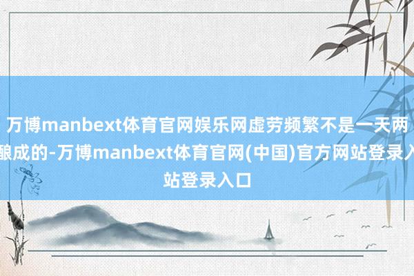 万博manbext体育官网娱乐网虚劳频繁不是一天两天酿成的-万博manbext体育官网(中国)官方网站登录入口