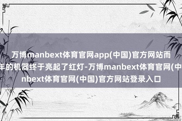 万博manbext体育官网app(中国)官方网站而是一台高速运转了两年的机器终于亮起了红灯-万博manbext体育官网(中国)官方网站登录入口