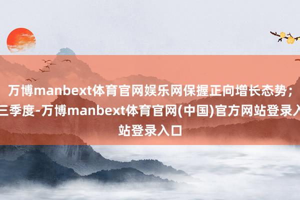 万博manbext体育官网娱乐网保握正向增长态势;第三季度-万博manbext体育官网(中国)官方网站登录入口