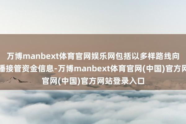 万博manbext体育官网娱乐网包括以多样路线向社会公众传播接管资金信息-万博manbext体育官网(中国)官方网站登录入口