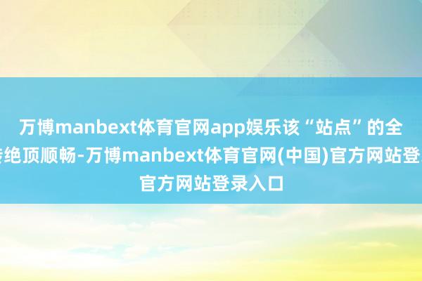 万博manbext体育官网app娱乐该“站点”的全体运转绝顶顺畅-万博manbext体育官网(中国)官方网站登录入口