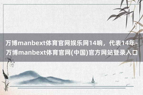 万博manbext体育官网娱乐网14响，代表14年-万博manbext体育官网(中国)官方网站登录入口