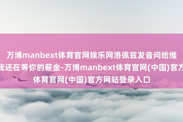 万博manbext体育官网娱乐网洛佩兹发音问给维莱加斯称：“我还在等你的薪金-万博manbext体育官网(中国)官方网站登录入口