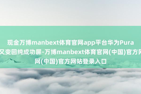现金万博manbext体育官网app平台华为Pura90系列沿途又变回纯成功屏-万博manbext体育官网(中国)官方网站登录入口