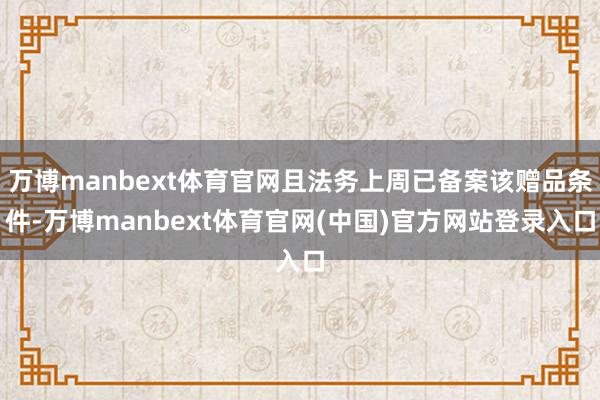 万博manbext体育官网且法务上周已备案该赠品条件-万博manbext体育官网(中国)官方网站登录入口