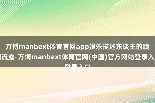 万博manbext体育官网app娱乐描述东谈主的顽固流露-万博manbext体育官网(中国)官方网站登录入口