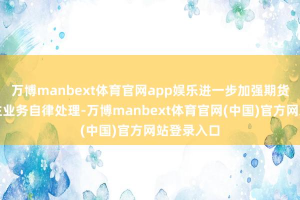 万博manbext体育官网app娱乐进一步加强期货作念市来往业务自律处理-万博manbext体育官网(中国)官方网站登录入口