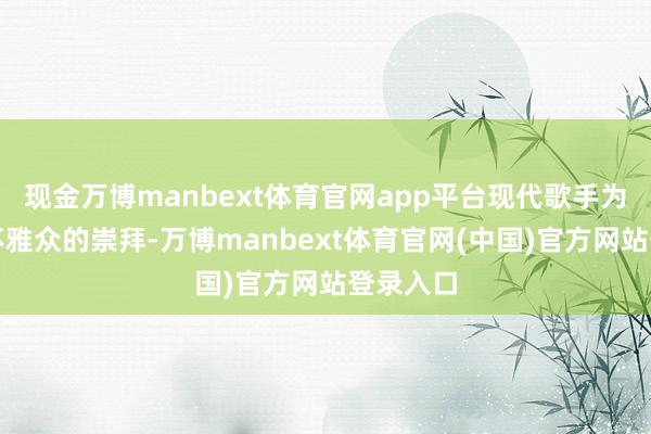 现金万博manbext体育官网app平台现代歌手为了获得不雅众的崇拜-万博manbext体育官网(中国)官方网站登录入口