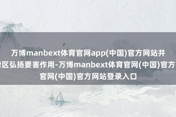 万博manbext体育官网app(中国)官方网站并在粤港澳大湾区弘扬要害作用-万博manbext体育官网(中国)官方网站登录入口