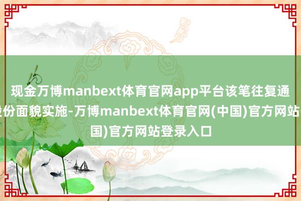 现金万博manbext体育官网app平台该笔往复通过刊行股份面貌实施-万博manbext体育官网(中国)官方网站登录入口