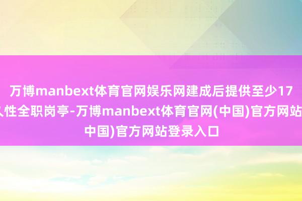 万博manbext体育官网娱乐网建成后提供至少1750个永久性全职岗亭-万博manbext体育官网(中国)官方网站登录入口