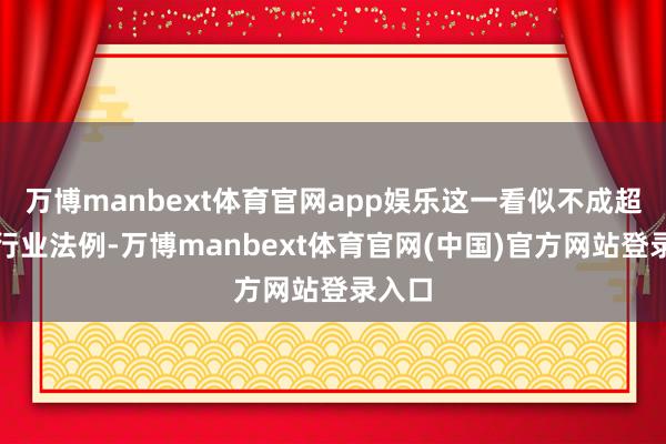 万博manbext体育官网app娱乐这一看似不成超越的行业法例-万博manbext体育官网(中国)官方网站登录入口