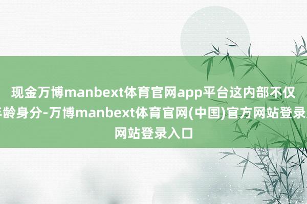 现金万博manbext体育官网app平台这内部不仅仅年龄身分-万博manbext体育官网(中国)官方网站登录入口