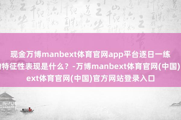 现金万博manbext体育官网app平台逐日一练：儿童甲醇中毒的特征性表现是什么？-万博manbext体育官网(中国)官方网站登录入口
