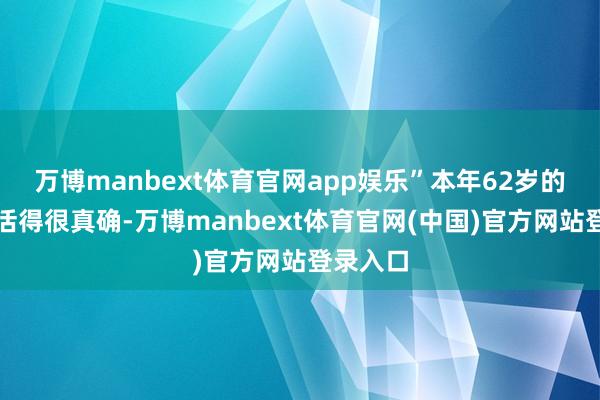 万博manbext体育官网app娱乐”本年62岁的胡大爷活得很真确-万博manbext体育官网(中国)官方网站登录入口