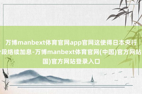 万博manbext体育官网app官网这使得日本央行偶然分阶段络续加息-万博manbext体育官网(中国)官方网站登录入口