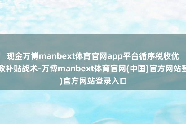 现金万博manbext体育官网app平台循序税收优惠、财政补贴战术-万博manbext体育官网(中国)官方网站登录入口