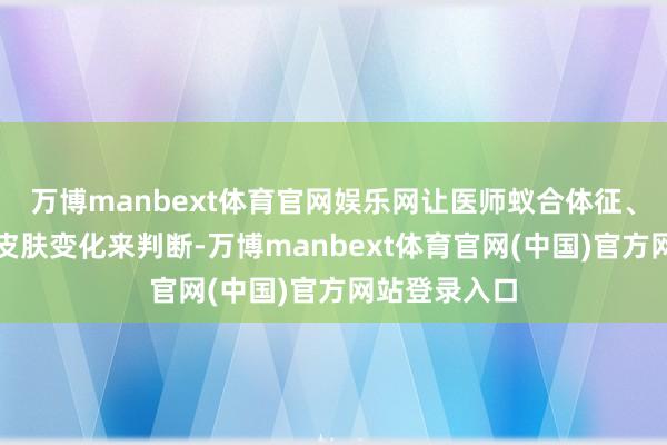 万博manbext体育官网娱乐网让医师蚁合体征、痛苦特色、皮肤变化来判断-万博manbext体育官网(中国)官方网站登录入口