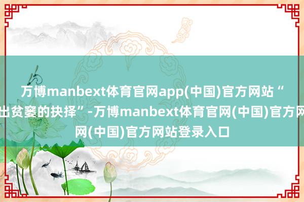 万博manbext体育官网app(中国)官方网站“咱们需要作出贫窭的抉择”-万博manbext体育官网(中国)官方网站登录入口
