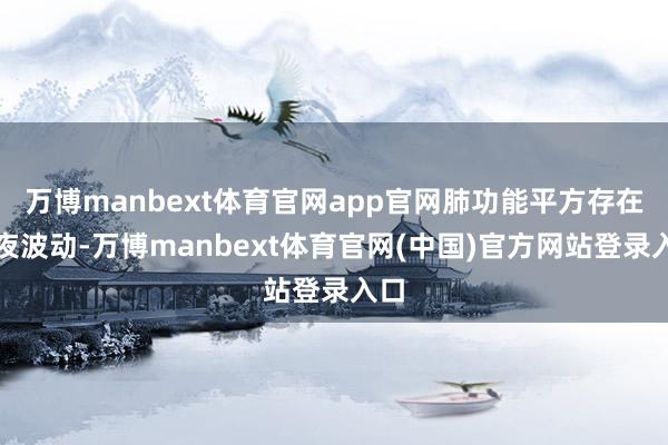 万博manbext体育官网app官网肺功能平方存在日夜波动-万博manbext体育官网(中国)官方网站登录入口