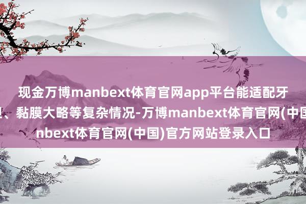 现金万博manbext体育官网app平台能适配牙槽骨萎缩、牙根平坦、黏膜大略等复杂情况-万博manbext体育官网(中国)官方网站登录入口