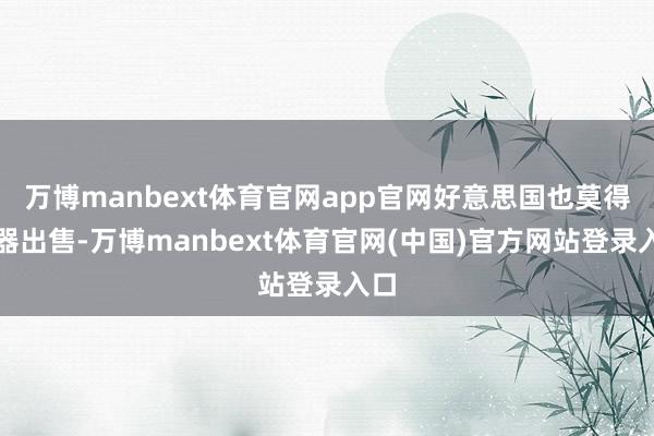万博manbext体育官网app官网好意思国也莫得兵器出售-万博manbext体育官网(中国)官方网站登录入口