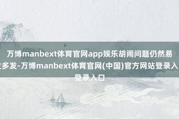 万博manbext体育官网app娱乐胡闹问题仍然易发多发-万博manbext体育官网(中国)官方网站登录入口